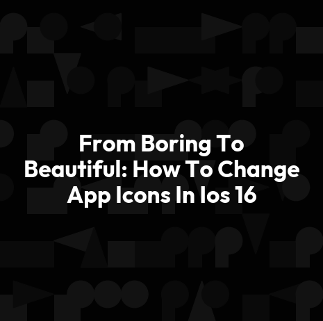 From Boring To Beautiful: How To Change App Icons In Ios 16